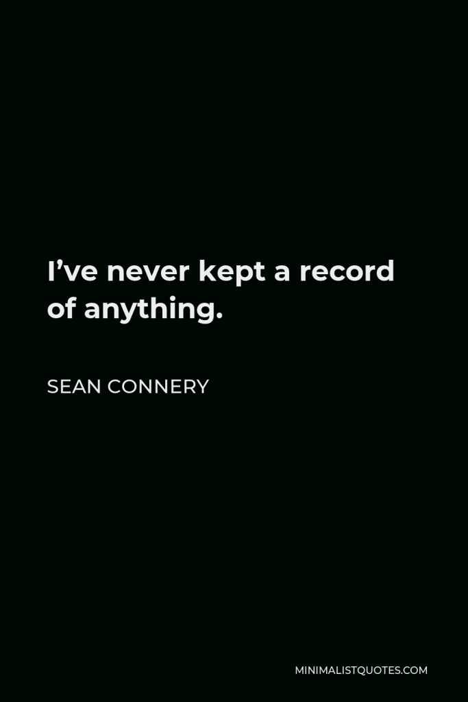 Sean Connery Quote - I’ve never kept a record of anything.