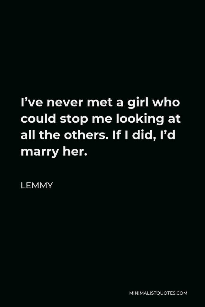 Lemmy Quote - I’ve never met a girl who could stop me looking at all the others. If I did, I’d marry her.