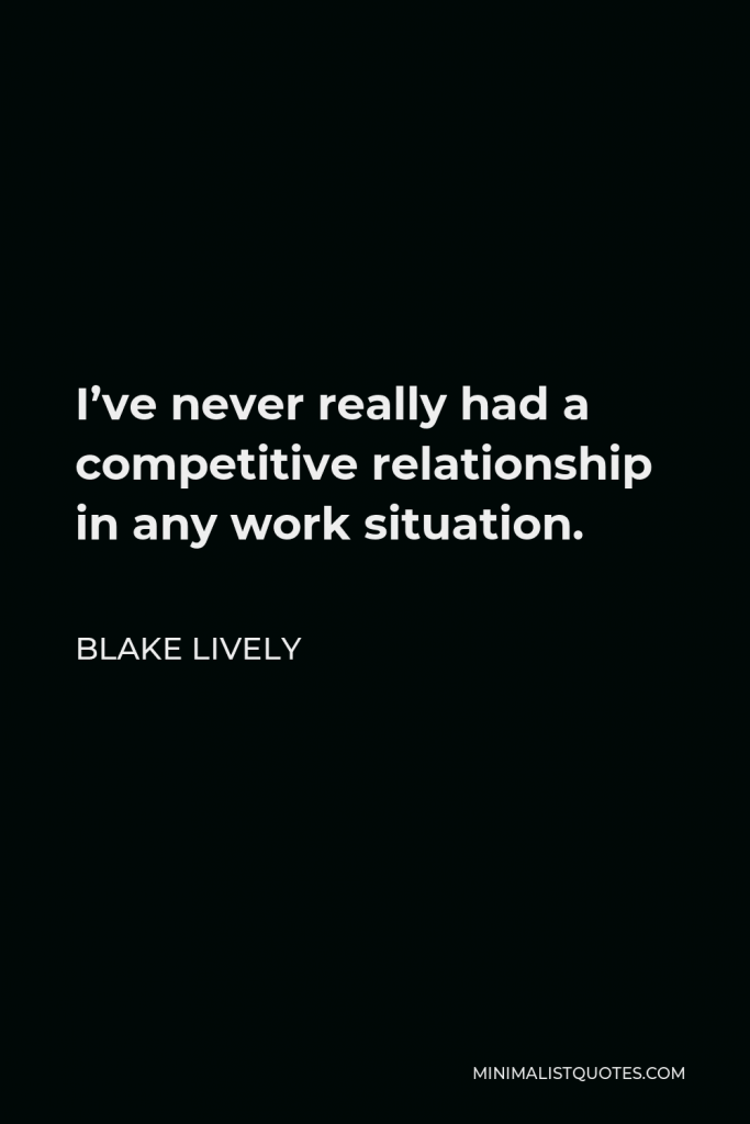 Blake Lively Quote - I’ve never really had a competitive relationship in any work situation.