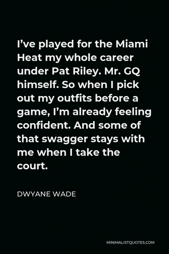 Dwyane Wade Quote - I’ve played for the Miami Heat my whole career under Pat Riley. Mr. GQ himself. So when I pick out my outfits before a game, I’m already feeling confident. And some of that swagger stays with me when I take the court.
