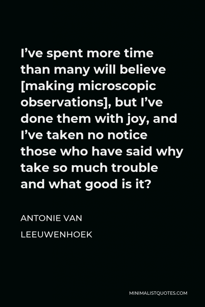Antonie van Leeuwenhoek Quote - I’ve spent more time than many will believe [making microscopic observations], but I’ve done them with joy, and I’ve taken no notice those who have said why take so much trouble and what good is it?