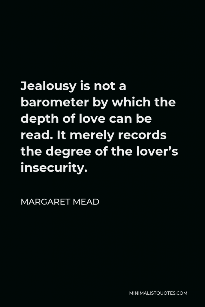 Margaret Mead Quote - Jealousy is not a barometer by which the depth of love can be read. It merely records the degree of the lover’s insecurity.
