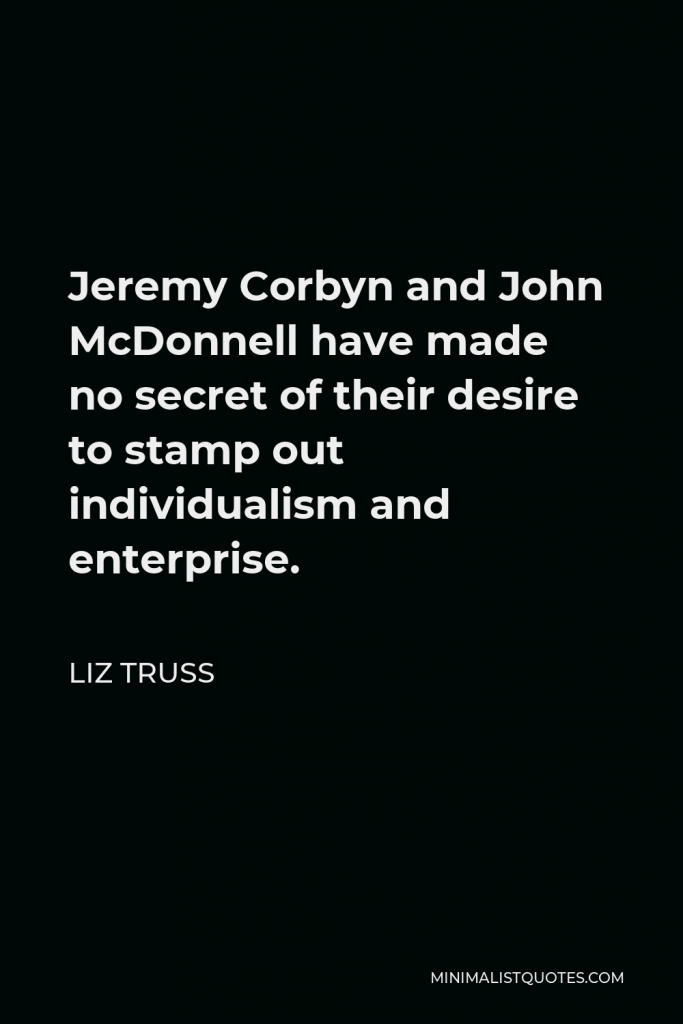 Liz Truss Quote - Jeremy Corbyn and John McDonnell have made no secret of their desire to stamp out individualism and enterprise.