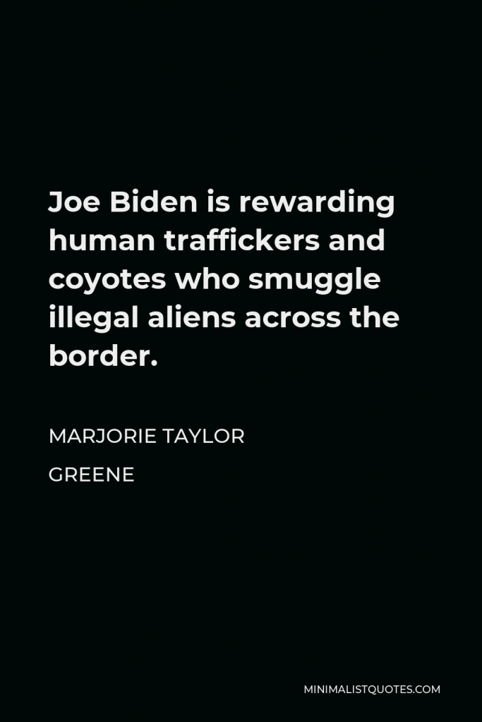 Marjorie Taylor Greene Quote - Joe Biden is rewarding human traffickers and coyotes who smuggle illegal aliens across the border.