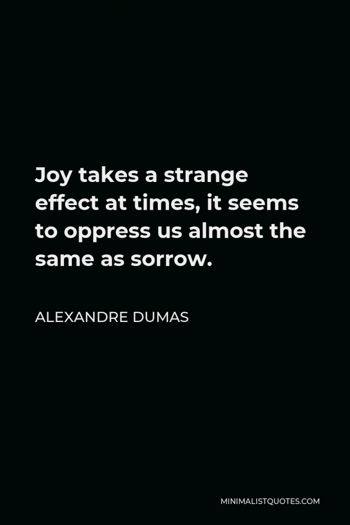 Alexandre Dumas Quote - Joy takes a strange effect at times, it seems to oppress us almost the same as sorrow.