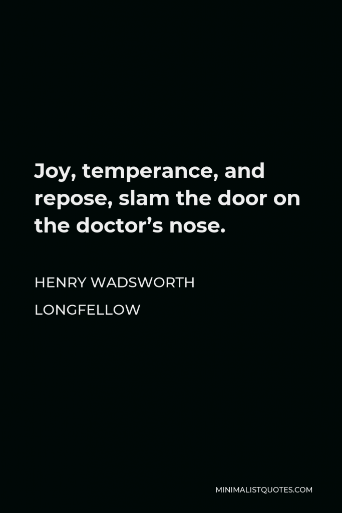 Henry Wadsworth Longfellow Quote - Joy, temperance, and repose, slam the door on the doctor’s nose.