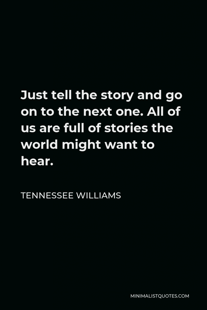 Tennessee Williams Quote - Just tell the story and go on to the next one. All of us are full of stories the world might want to hear.