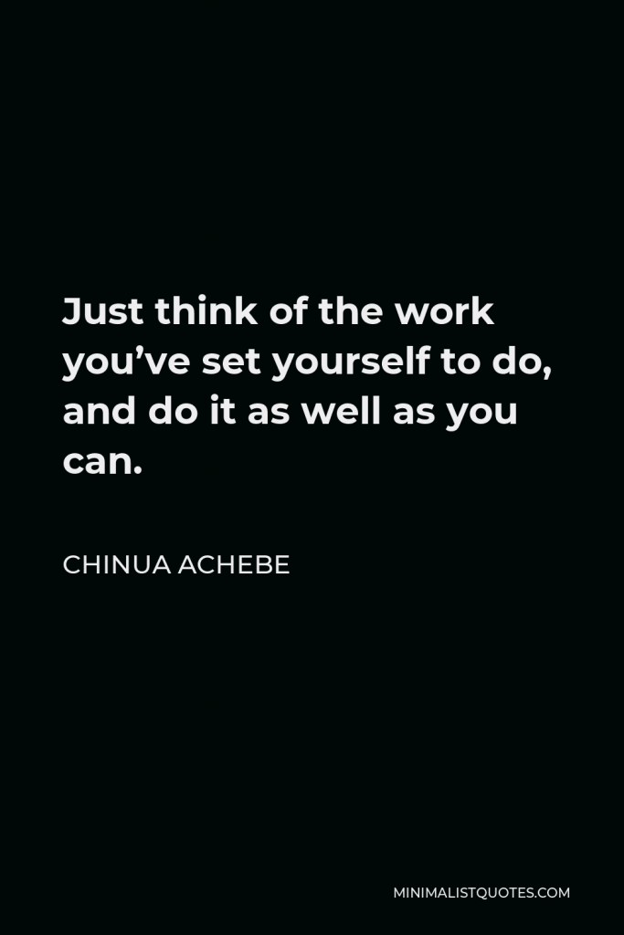 Chinua Achebe Quote - Just think of the work you’ve set yourself to do, and do it as well as you can.