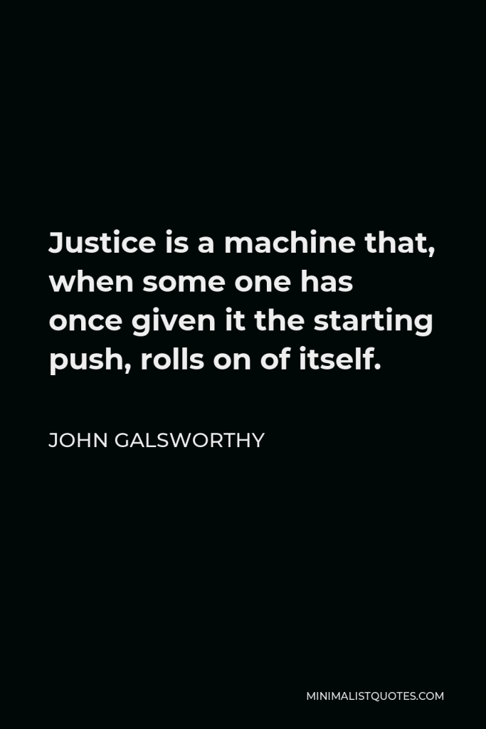 John Galsworthy Quote - Justice is a machine that, when some one has once given it the starting push, rolls on of itself.