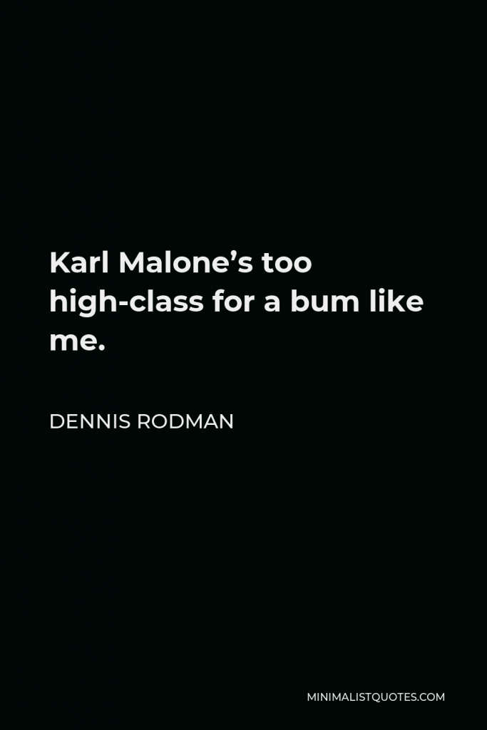 Dennis Rodman Quote - Karl Malone’s too high-class for a bum like me.
