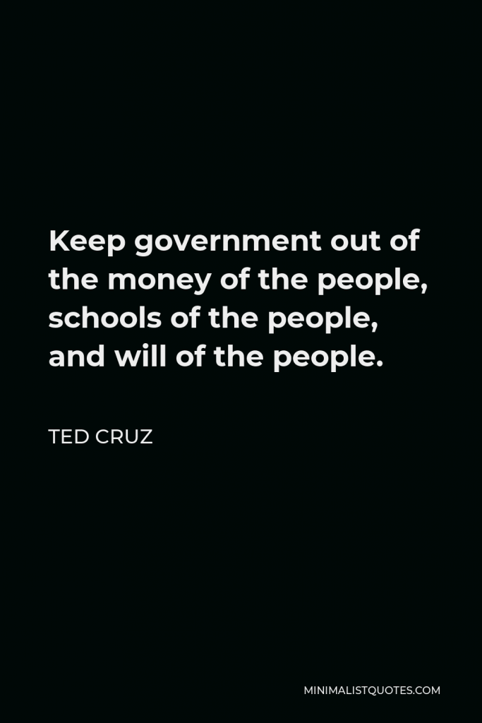 Ted Cruz Quote - Keep government out of the money of the people, schools of the people, and will of the people.
