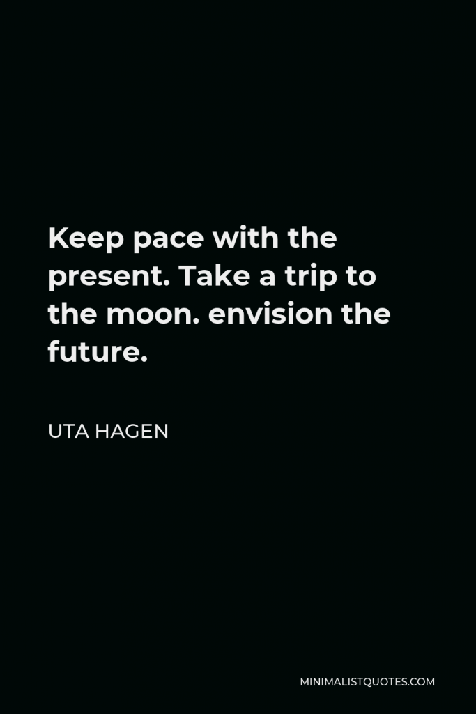 Uta Hagen Quote - Keep pace with the present. Take a trip to the moon. envision the future.