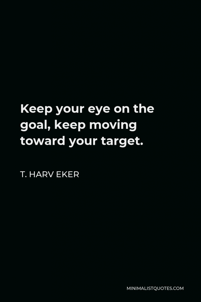 T. Harv Eker Quote - Keep your eye on the goal, keep moving toward your target.