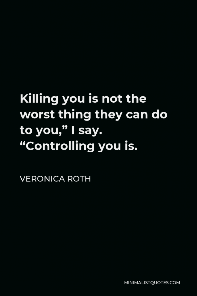 Veronica Roth Quote - Killing you is not the worst thing they can do to you,” I say. “Controlling you is.