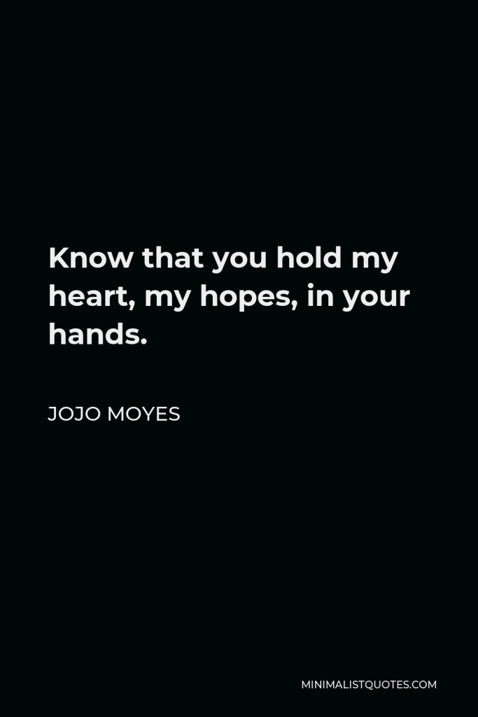Jojo Moyes Quote - Know that you hold my heart, my hopes, in your hands.