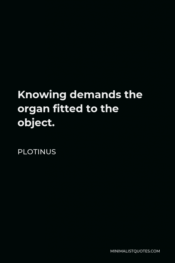 Plotinus Quote - Knowing demands the organ fitted to the object.