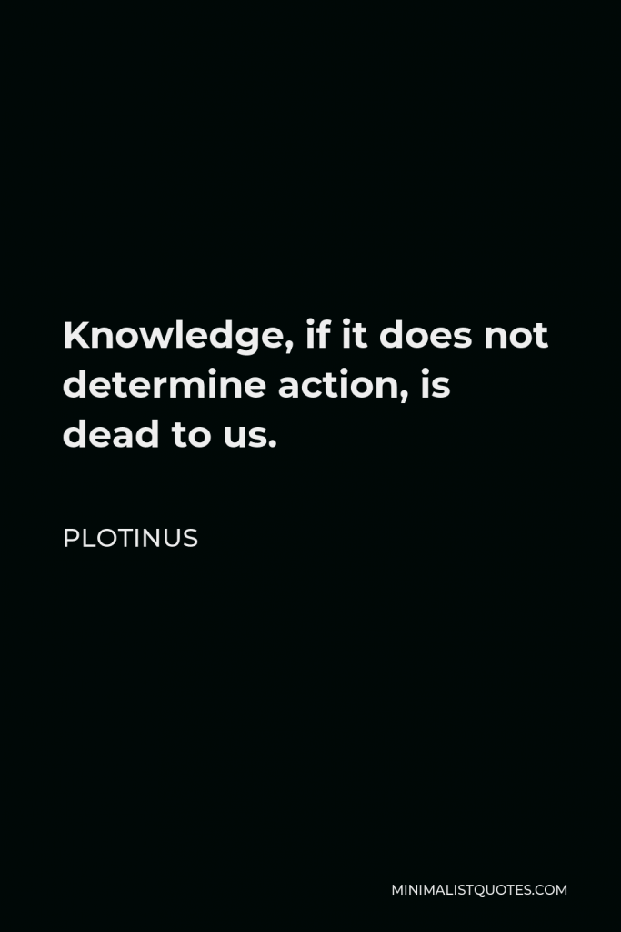Plotinus Quote - Knowledge, if it does not determine action, is dead to us.