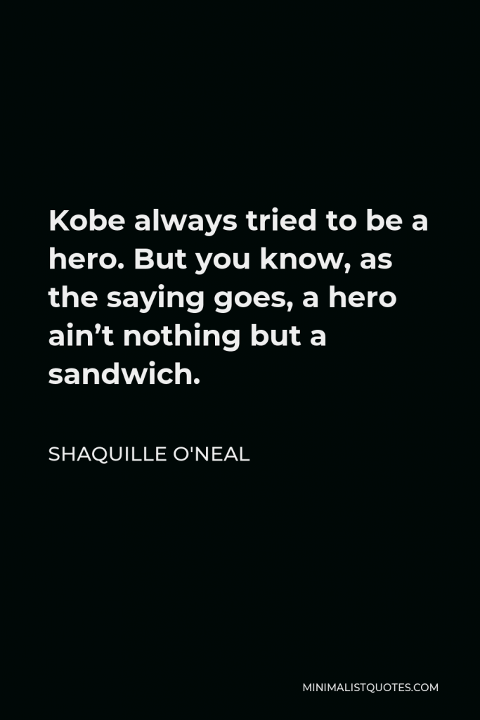 Shaquille O'Neal Quote - Kobe always tried to be a hero. But you know, as the saying goes, a hero ain’t nothing but a sandwich.