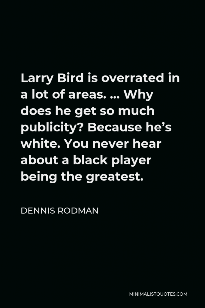 Dennis Rodman Quote - Larry Bird is overrated in a lot of areas. … Why does he get so much publicity? Because he’s white. You never hear about a black player being the greatest.