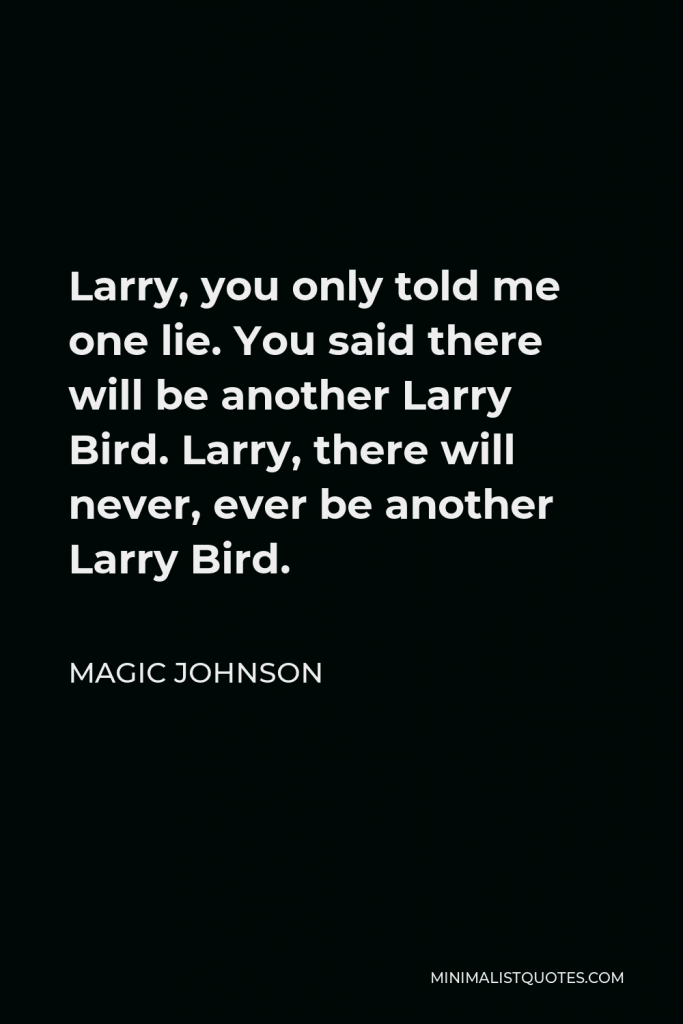 Magic Johnson Quote - Larry, you only told me one lie. You said there will be another Larry Bird. Larry, there will never, ever be another Larry Bird.