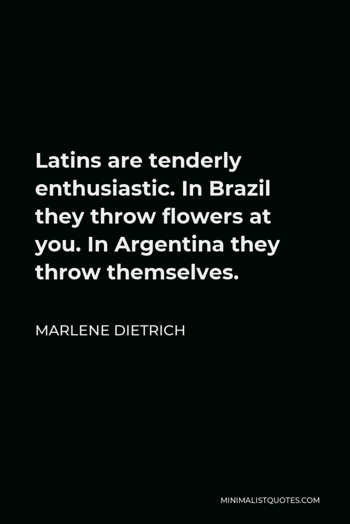 Marlene Dietrich Quote - Latins are tenderly enthusiastic. In Brazil they throw flowers at you. In Argentina they throw themselves.
