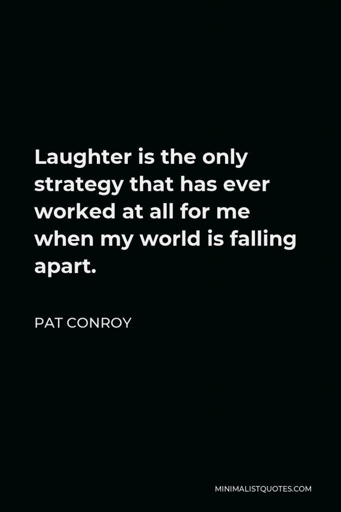 Pat Conroy Quote - Laughter is the only strategy that has ever worked at all for me when my world is falling apart.