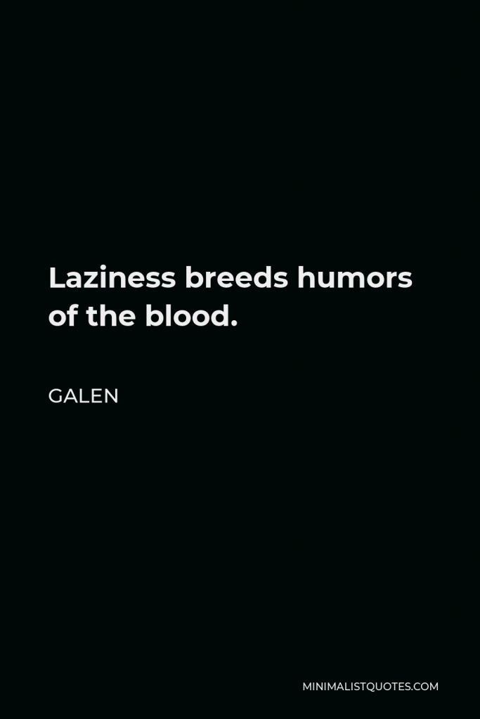 Galen Quote - Laziness breeds humors of the blood.