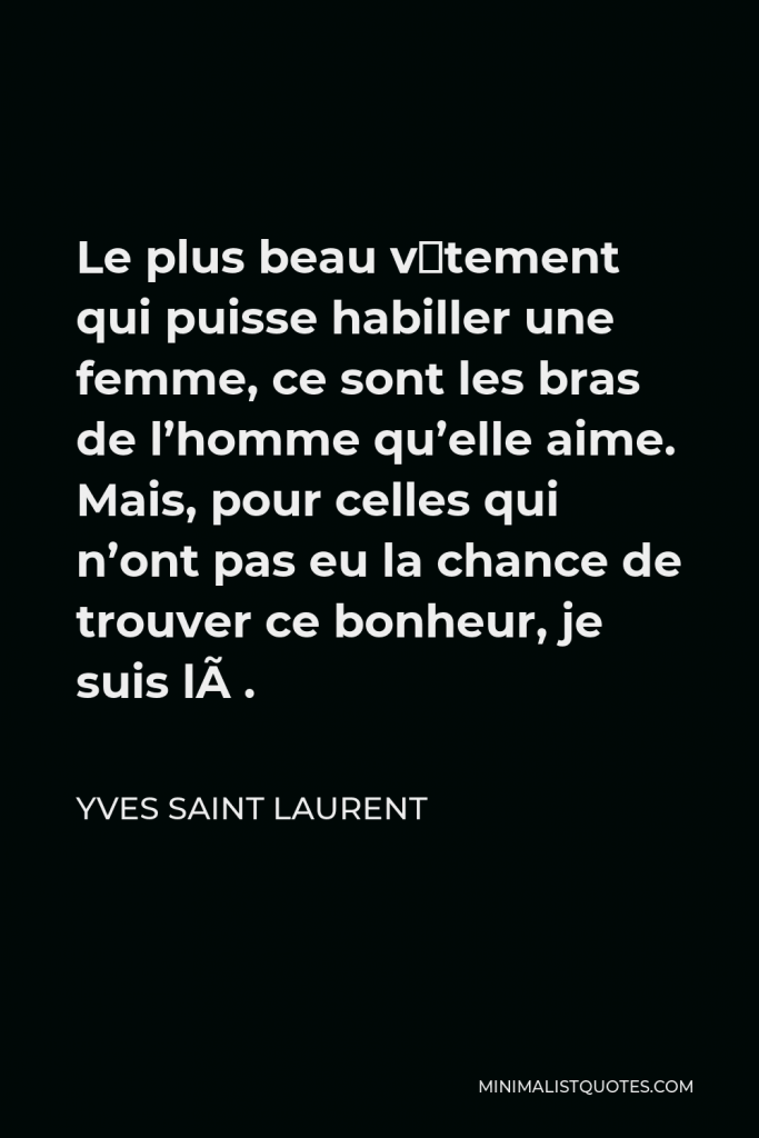 Yves Saint Laurent Quote - Le plus beau vêtement qui puisse habiller une femme, ce sont les bras de l’homme qu’elle aime. Mais, pour celles qui n’ont pas eu la chance de trouver ce bonheur, je suis là.