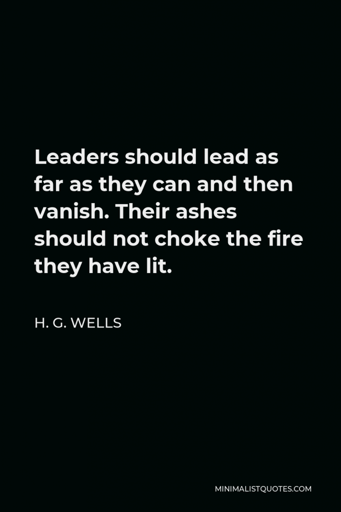 H. G. Wells Quote - Leaders should lead as far as they can and then vanish. Their ashes should not choke the fire they have lit.