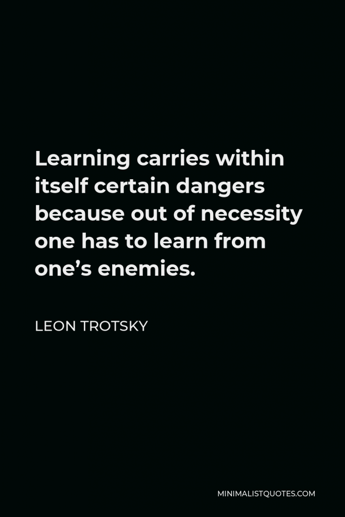 Leon Trotsky Quote - Learning carries within itself certain dangers because out of necessity one has to learn from one’s enemies.