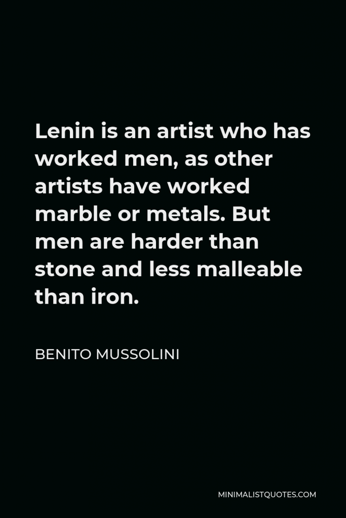 Benito Mussolini Quote - Lenin is an artist who has worked men, as other artists have worked marble or metals. But men are harder than stone and less malleable than iron.