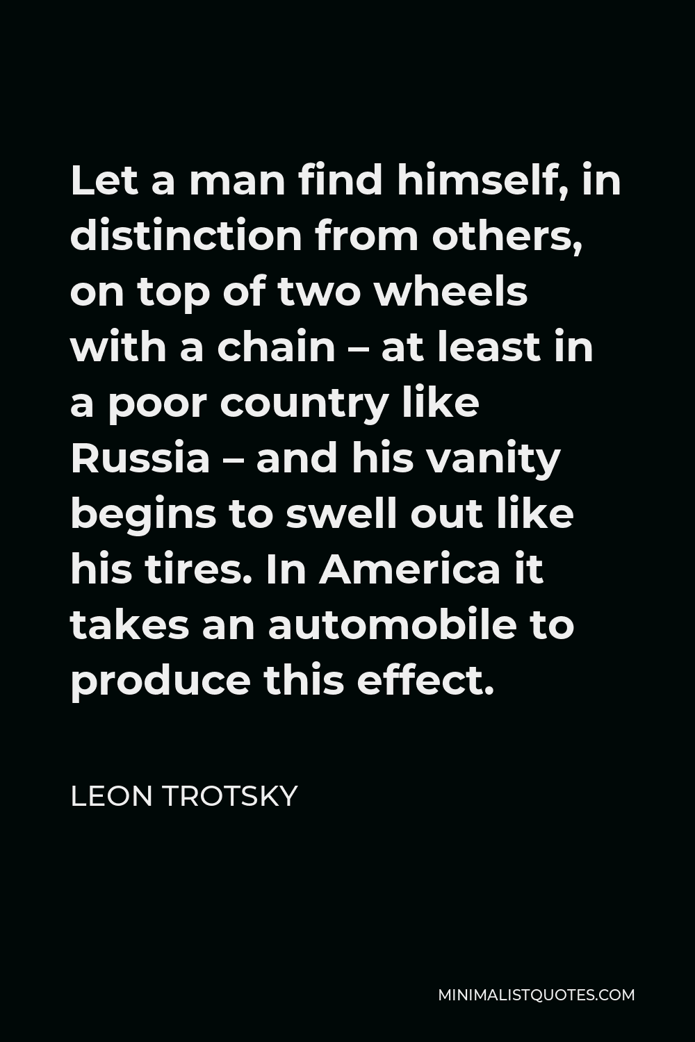 Leon Trotsky Quote - Let a man find himself, in distinction from others, on top of two wheels with a chain – at least in a poor country like Russia – and his vanity begins to swell out like his tires. In America it takes an automobile to produce this effect.