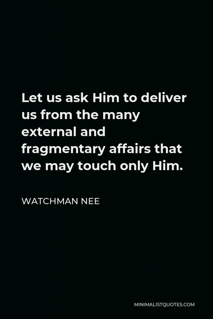 Watchman Nee Quote - Let us ask Him to deliver us from the many external and fragmentary affairs that we may touch only Him.