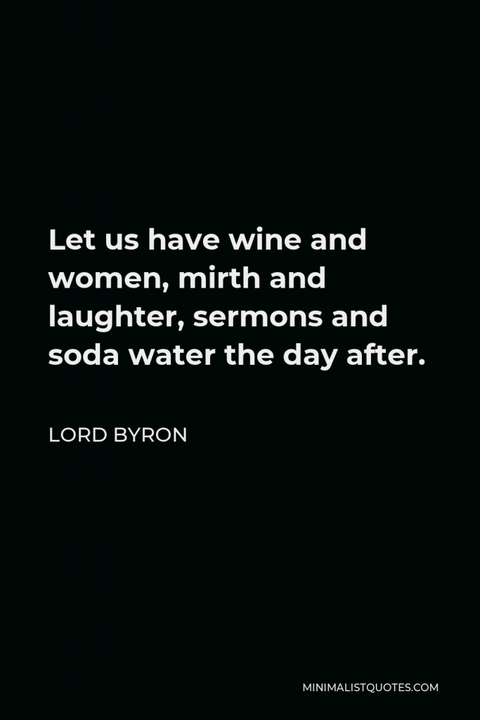 Lord Byron Quote - Let us have wine and women, mirth and laughter, sermons and soda water the day after.