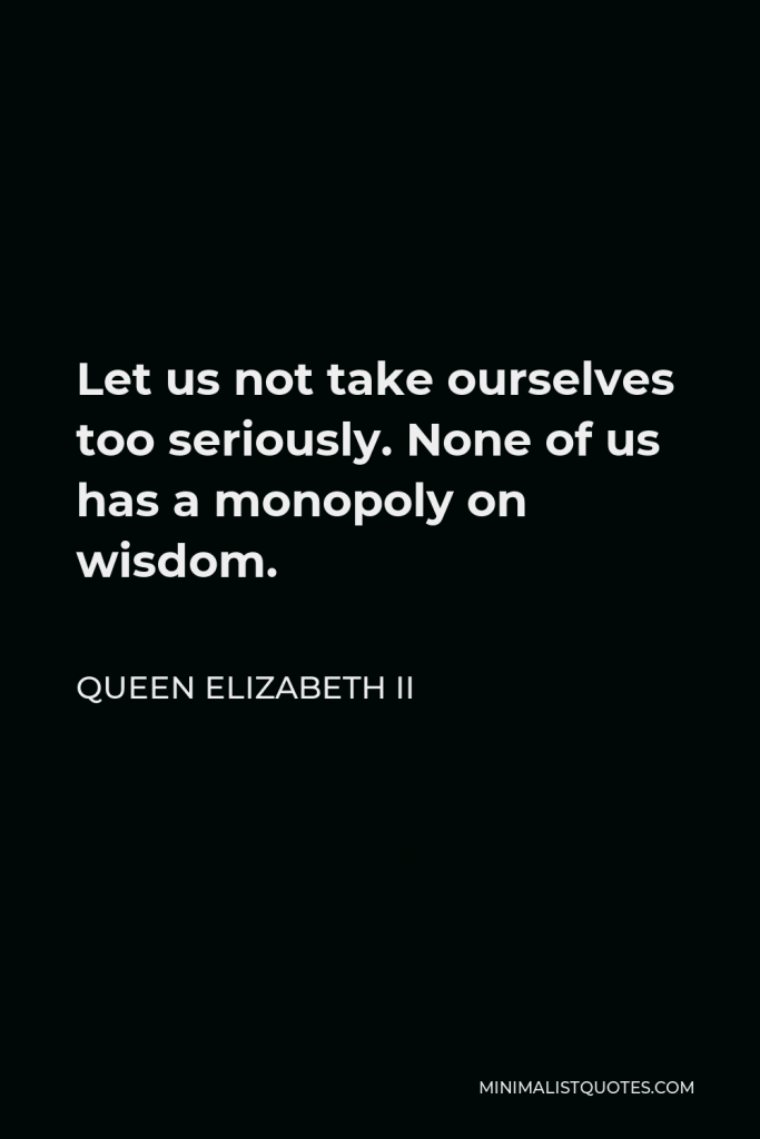 Queen Elizabeth II Quote - Let us not take ourselves too seriously. None of us has a monopoly on wisdom.