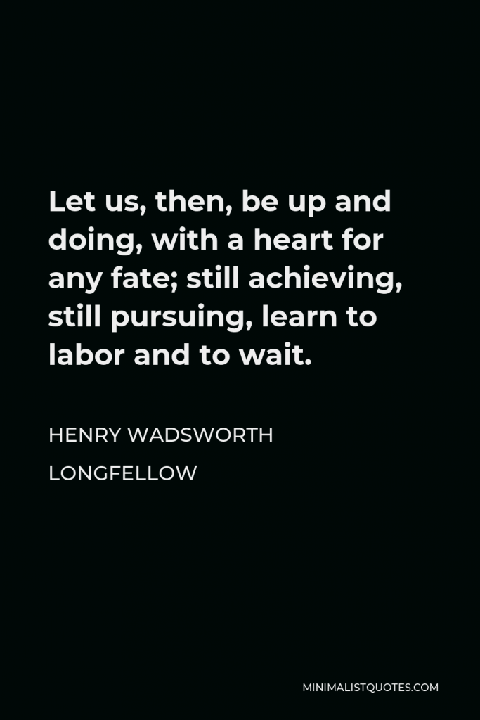 Henry Wadsworth Longfellow Quote - Let us, then, be up and doing, with a heart for any fate; still achieving, still pursuing, learn to labor and to wait.