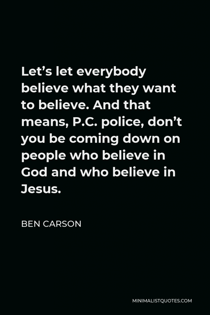 Ben Carson Quote - Let’s let everybody believe what they want to believe. And that means, P.C. police, don’t you be coming down on people who believe in God and who believe in Jesus.