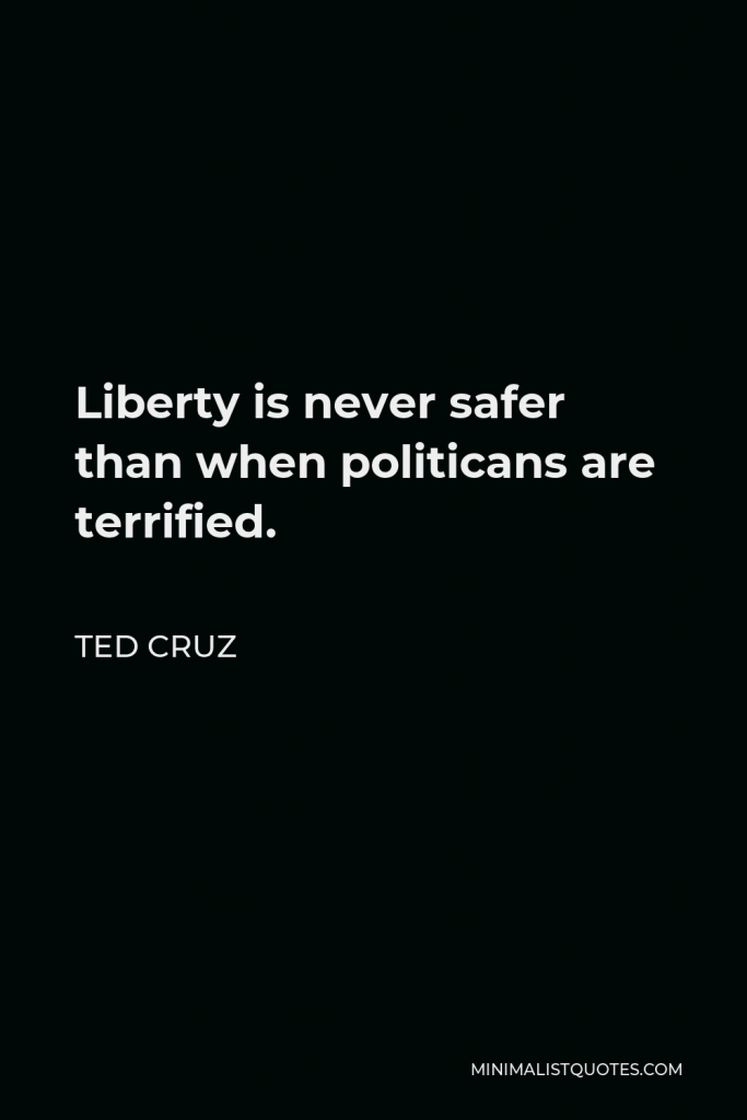 Ted Cruz Quote - Liberty is never safer than when politicans are terrified.