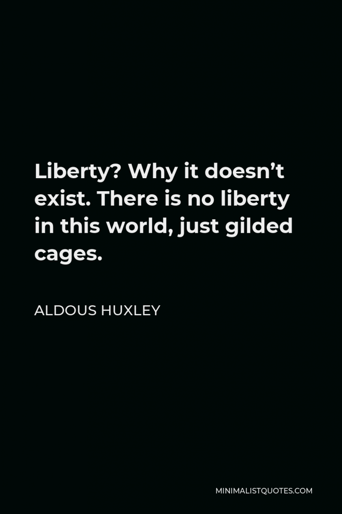 Aldous Huxley Quote - Liberty? Why it doesn’t exist. There is no liberty in this world, just gilded cages.