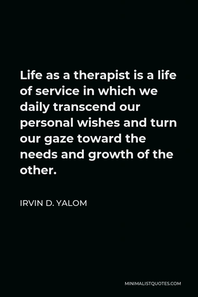 Irvin D. Yalom Quote - Life as a therapist is a life of service in which we daily transcend our personal wishes and turn our gaze toward the needs and growth of the other.
