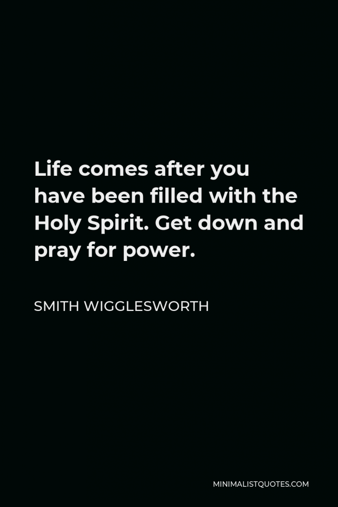 Smith Wigglesworth Quote - Life comes after you have been filled with the Holy Spirit. Get down and pray for power.