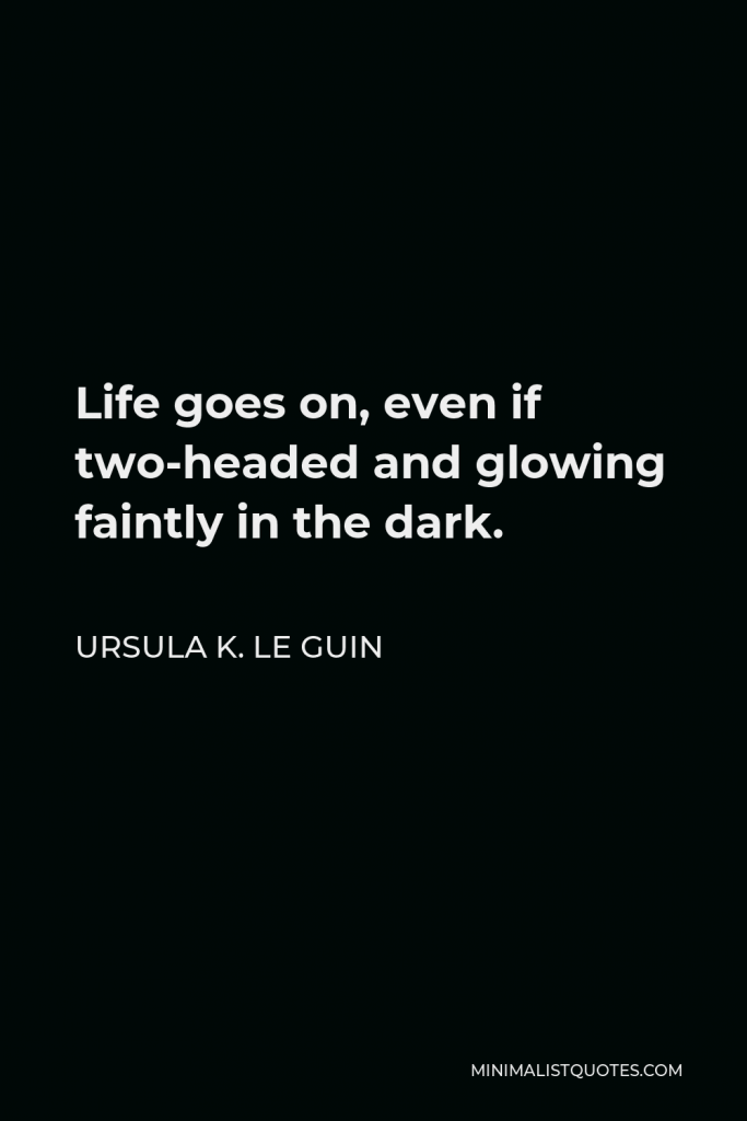 Ursula K. Le Guin Quote - Life goes on, even if two-headed and glowing faintly in the dark.