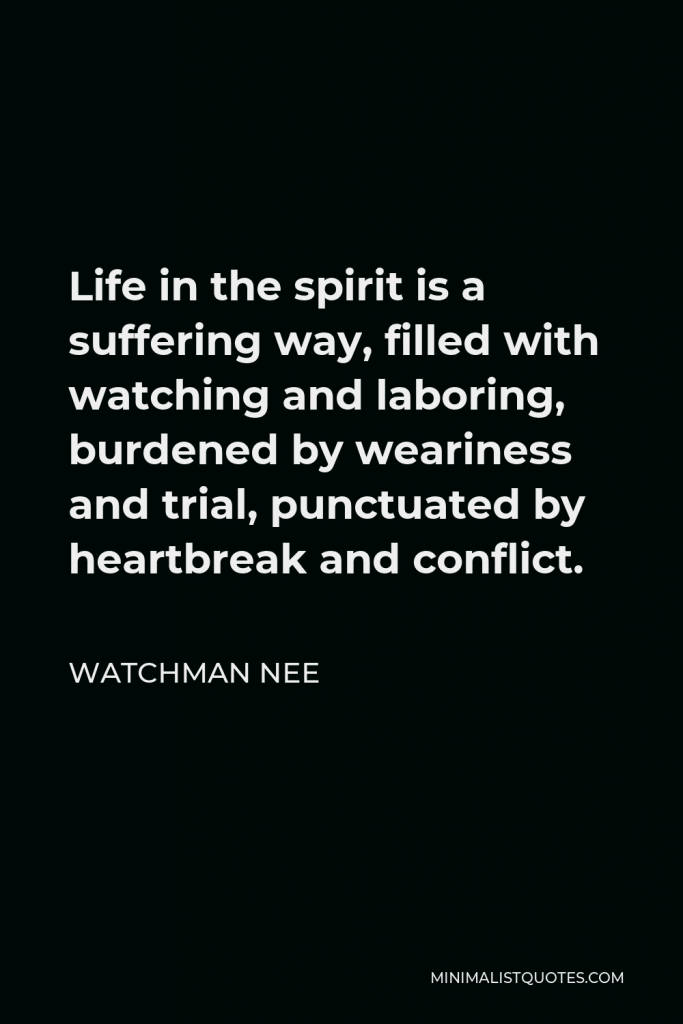 Watchman Nee Quote - Life in the spirit is a suffering way, filled with watching and laboring, burdened by weariness and trial, punctuated by heartbreak and conflict.