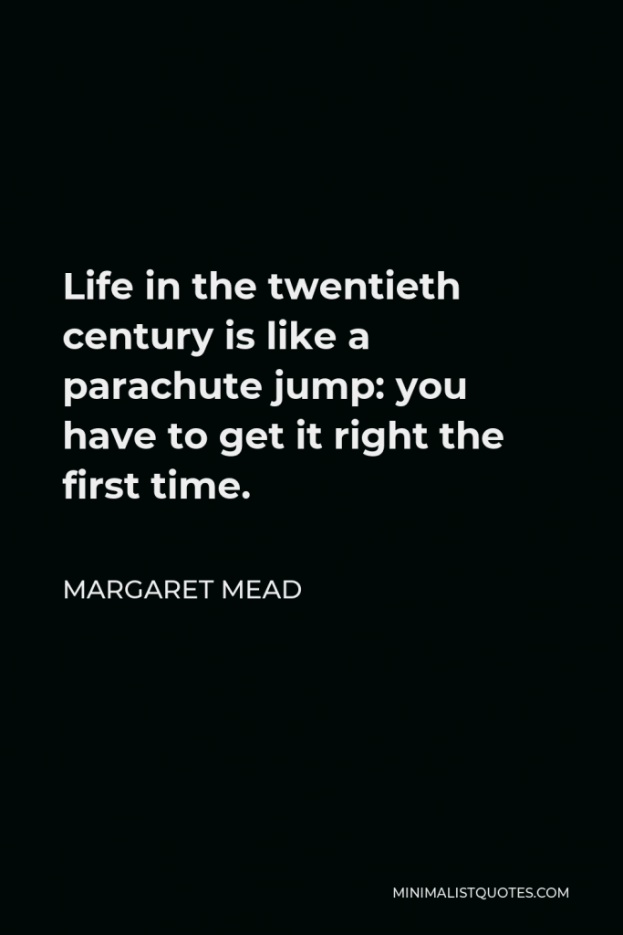 Margaret Mead Quote - Life in the twentieth century is like a parachute jump: you have to get it right the first time.