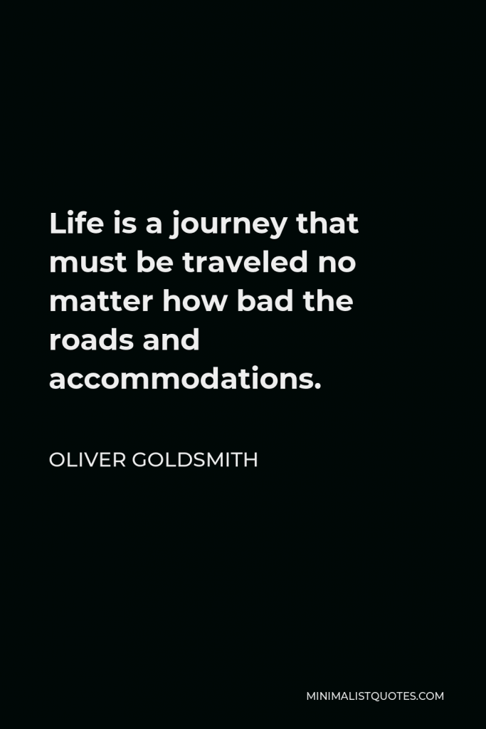 Oliver Goldsmith Quote - Life is a journey that must be traveled no matter how bad the roads and accommodations.