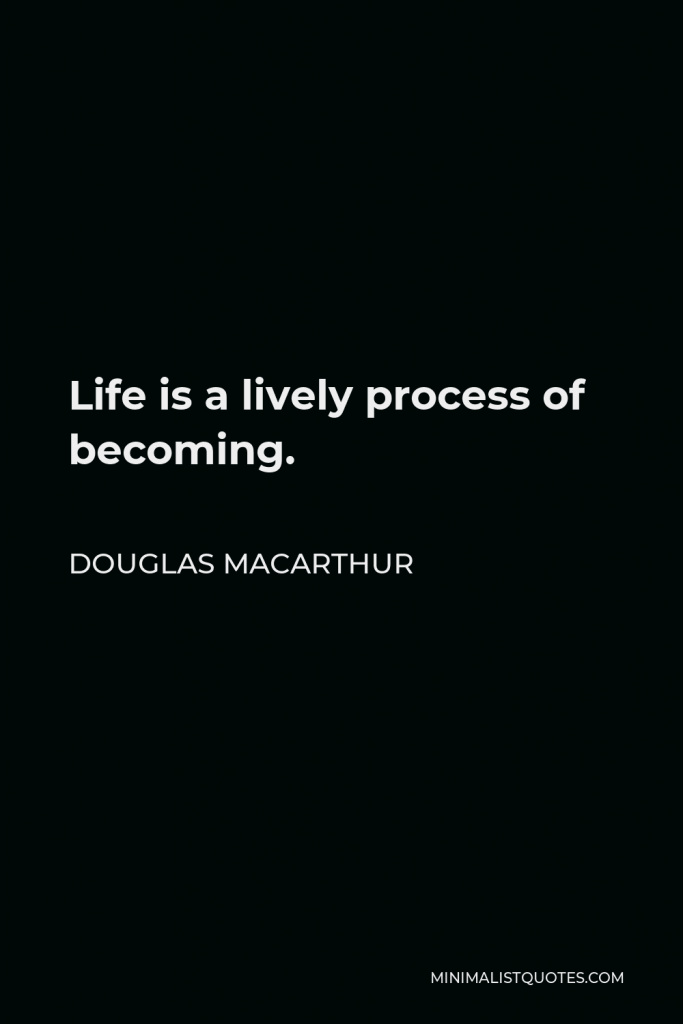 Douglas MacArthur Quote - Life is a lively process of becoming.