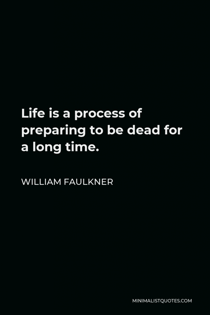 William Faulkner Quote - Life is a process of preparing to be dead for a long time.