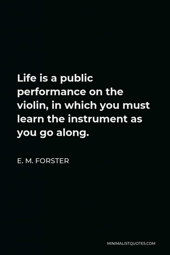 E. M. Forster Quote - Life is a public performance on the violin, in which you must learn the instrument as you go along.
