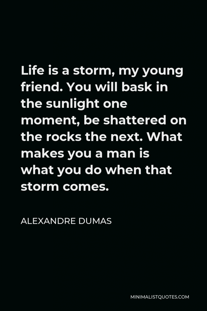Alexandre Dumas Quote - Life is a storm, my young friend. You will bask in the sunlight one moment, be shattered on the rocks the next. What makes you a man is what you do when that storm comes.