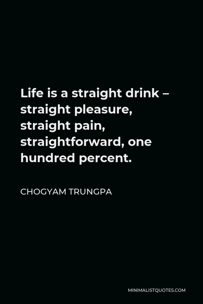 Chogyam Trungpa Quote - Life is a straight drink – straight pleasure, straight pain, straightforward, one hundred percent.